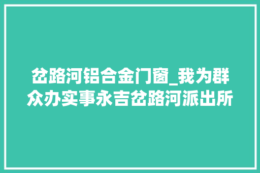 岔路河铝合金门窗_我为群众办实事永吉岔路河派出所侦破一路入室偷窃案件