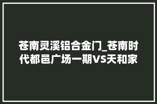 苍南灵溪铝合金门_苍南时代都邑广场一期VS天和家园哪个更宜居