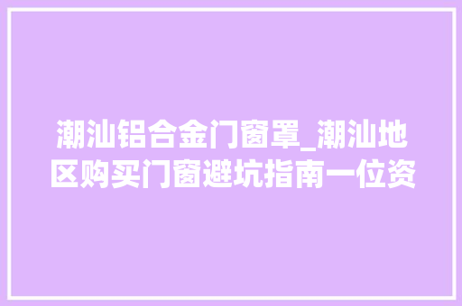 潮汕铝合金门窗罩_潮汕地区购买门窗避坑指南一位资深门窗人的无私奉献隔