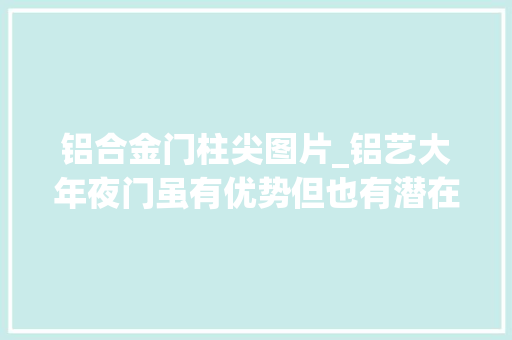 铝合金门柱尖图片_铝艺大年夜门虽有优势但也有潜在的问题