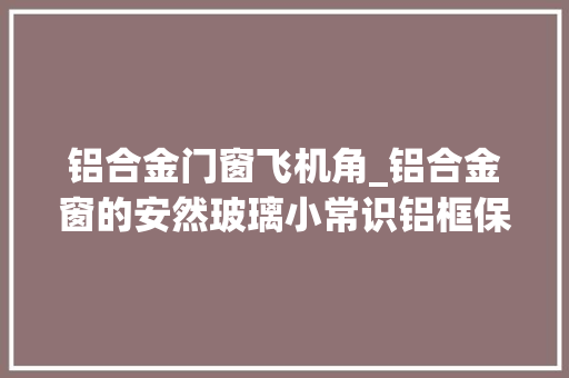 铝合金门窗飞机角_铝合金窗的安然玻璃小常识铝框保护膜什么时刻撕最合适