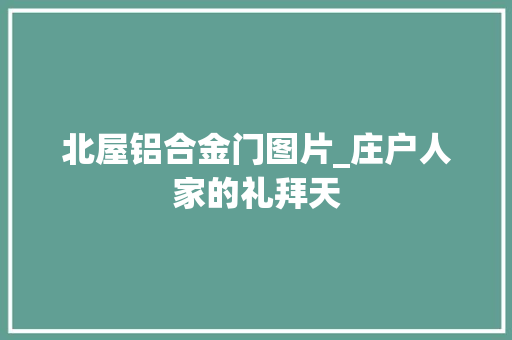 北屋铝合金门图片_庄户人家的礼拜天
