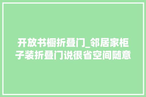 开放书橱折叠门_邻居家柜子装折叠门说很省空间随意选择开合办法想拆了重装