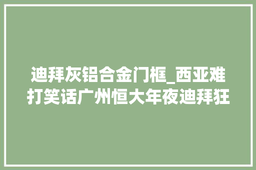 迪拜灰铝合金门框_西亚难打笑话广州恒大年夜迪拜狂攻无奈门框门神强阻