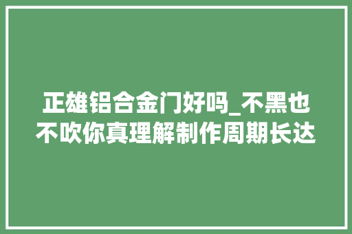 正雄铝合金门好吗_不黑也不吹你真理解制作周期长达八年的日本和弓吗