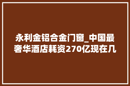 永利金铝合金门窗_中国最奢华酒店耗资270亿现在几百就能住网友太超值