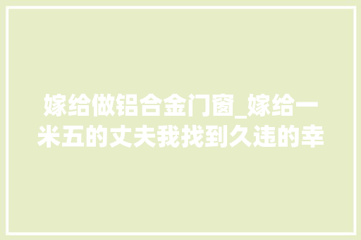 嫁给做铝合金门窗_嫁给一米五的丈夫我找到久违的幸福