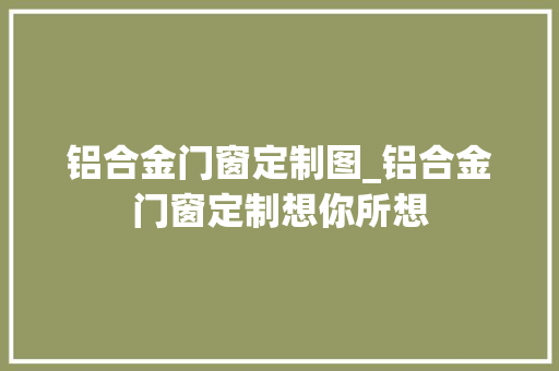 铝合金门窗定制图_铝合金门窗定制想你所想