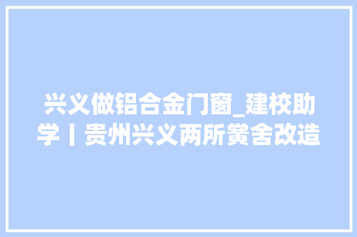 兴义做铝合金门窗_建校助学丨贵州兴义两所黉舍改造完成正式揭牌粤黔联袂为孩子们照亮欲望之路