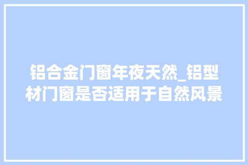 铝合金门窗年夜天然_铝型材门窗是否适用于自然风景