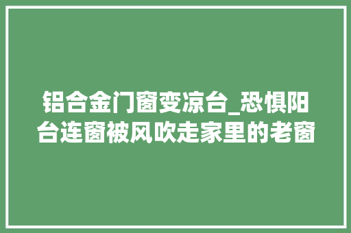 铝合金门窗变凉台_恐惧阳台连窗被风吹走家里的老窗户什么情况就该要换了