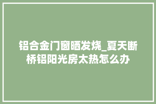 铝合金门窗晒发烧_夏天断桥铝阳光房太热怎么办