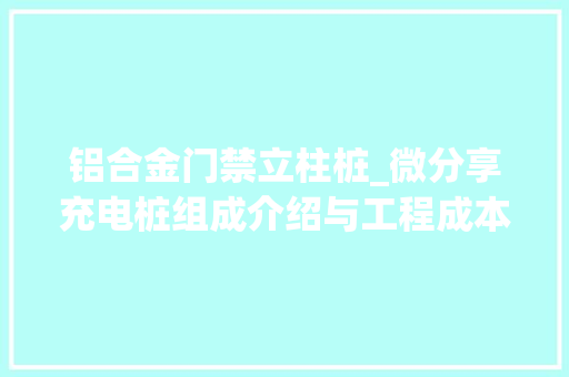 铝合金门禁立柱桩_微分享充电桩组成介绍与工程成本