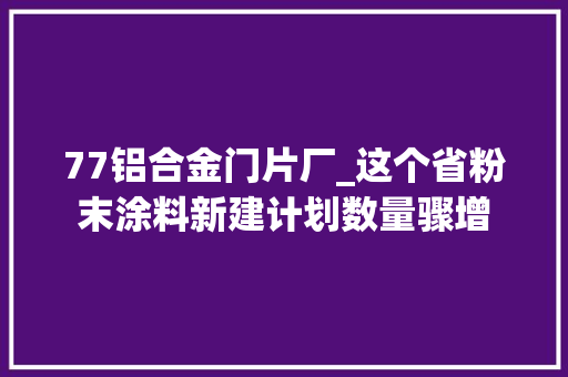 77铝合金门片厂_这个省粉末涂料新建计划数量骤增