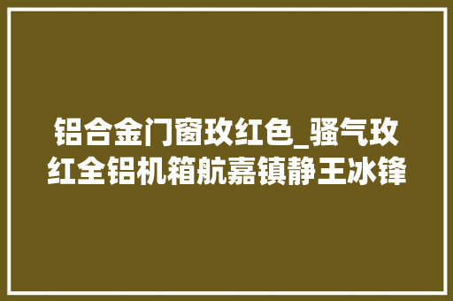 铝合金门窗玫红色_骚气玫红全铝机箱航嘉镇静王冰锋评测
