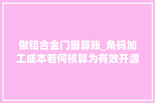 做铝合金门窗算账_角码加工成本若何核算为有效开源撙节这些方法十分奏效
