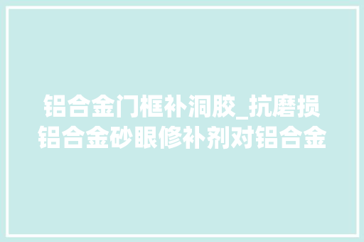 铝合金门框补洞胶_抗磨损铝合金砂眼修补剂对铝合金砂眼的修复效果若何