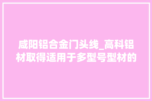 咸阳铝合金门头线_高科铝材取得适用于多型号型材的无伤夹具专利改进铝型材外面发生磨损