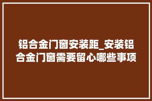 铝合金门窗安装距_安装铝合金门窗需要留心哪些事项