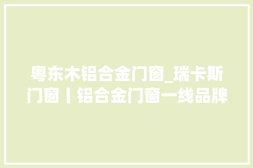 粤东木铝合金门窗_瑞卡斯门窗丨铝合金门窗一线品牌2022有哪些选择