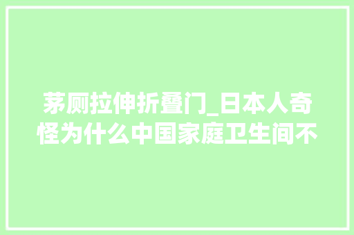 茅厕拉伸折叠门_日本人奇怪为什么中国家庭卫生间不学我们四式分离3㎡都能做