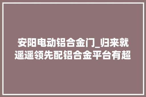 安阳电动铝合金门_归来就遥遥领先配铝合金平台有超视距泊车样样俱全