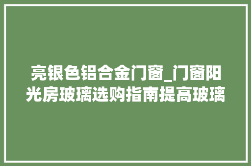 亮银色铝合金门窗_门窗阳光房玻璃选购指南提高玻璃浸染认知强化深加工厂地位