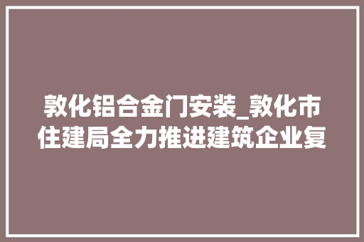敦化铝合金门安装_敦化市住建局全力推进建筑企业复工复产
