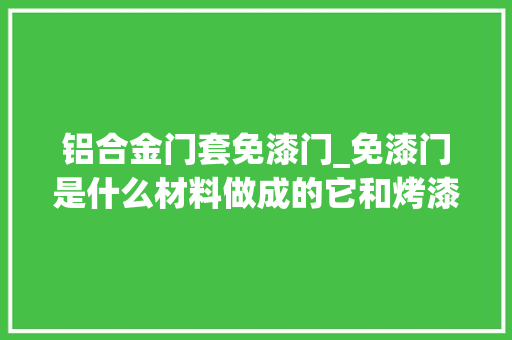 铝合金门套免漆门_免漆门是什么材料做成的它和烤漆门的差异一般能用几年