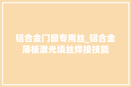 铝合金门窗专用丝_铝合金薄板激光填丝焊接技能