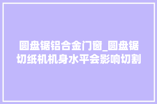 圆盘锯铝合金门窗_圆盘锯切纸机机身水平会影响切割效果吗
