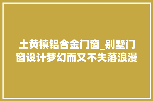 土黄镇铝合金门窗_别墅门窗设计梦幻而又不失落浪漫
