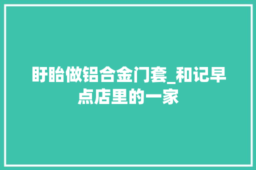 盱眙做铝合金门套_和记早点店里的一家
