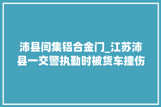 沛县闫集铝合金门_江苏沛县一交警执勤时被货车撞伤抢救无效殉职年仅36岁 玻璃门