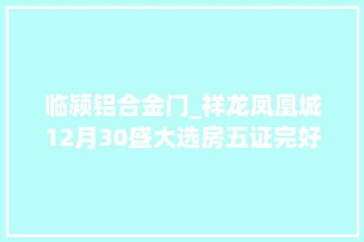 临颍铝合金门_祥龙凤凰城12月30盛大选房五证完好名校环绕迎接莅临品鉴