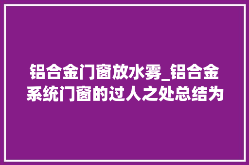 铝合金门窗放水雾_铝合金系统门窗的过人之处总结为6个点