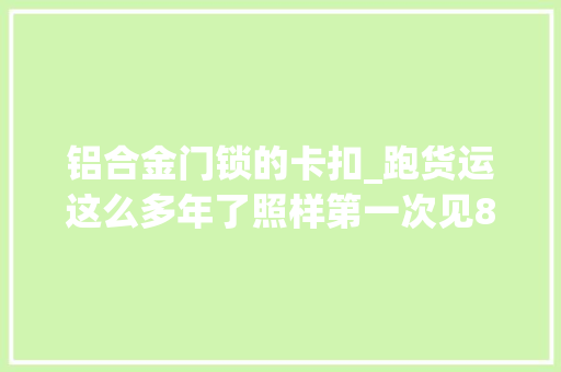 铝合金门锁的卡扣_跑货运这么多年了照样第一次见80多万的冷藏挂车照样国产的