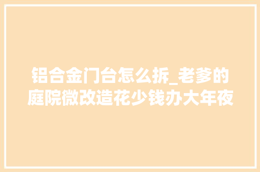 铝合金门台怎么拆_老爹的庭院微改造花少钱办大年夜事破旧农家院变成别墅风