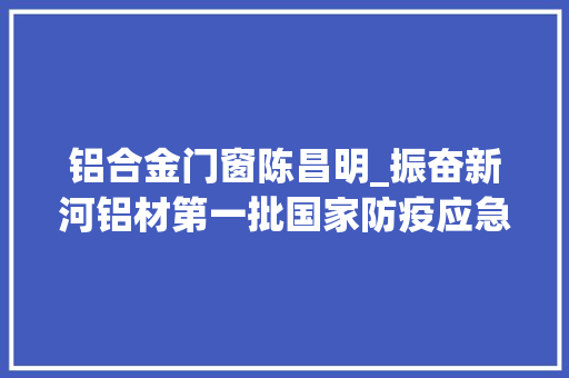 铝合金门窗陈昌明_振奋新河铝材第一批国家防疫应急物资铝材顺利发出