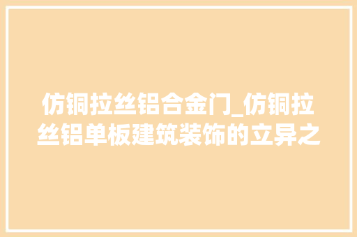 仿铜拉丝铝合金门_仿铜拉丝铝单板建筑装饰的立异之选