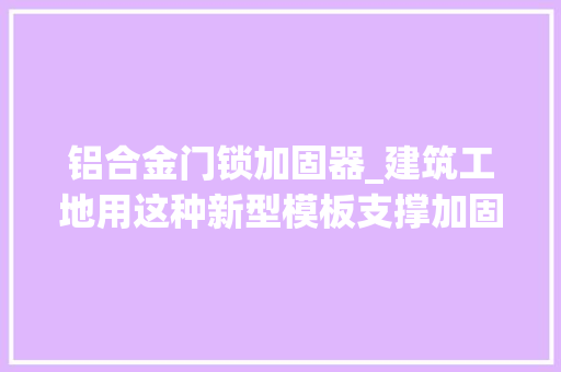 铝合金门锁加固器_建筑工地用这种新型模板支撑加固体系效果与铝模一样成本更低
