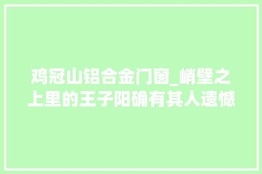 鸡冠山铝合金门窗_峭壁之上里的王子阳确有其人遗憾也没能看到天亮那一刻