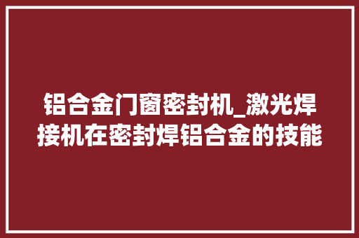 铝合金门窗密封机_激光焊接机在密封焊铝合金的技能工艺