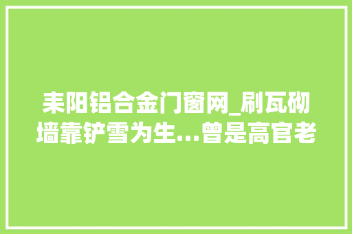 耒阳铝合金门窗网_刷瓦砌墙靠铲雪为生…曾是高官老总如今宁可回国蹲班房