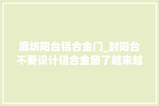 廊坊阳台铝合金门_封阳台不要设计铝合金窗了越来越多人这样装代替太实用了