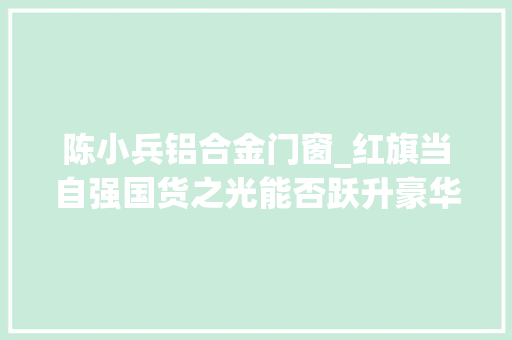 陈小兵铝合金门窗_红旗当自强国货之光能否跃升豪华品牌阵营