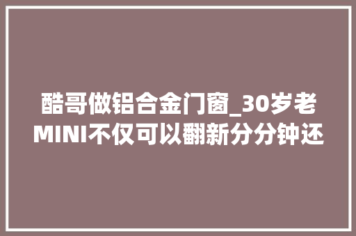 酷哥做铝合金门窗_30岁老MINI不仅可以翻新分分钟还能改装成能下赛道的艺术品