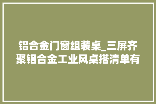 铝合金门窗组装桌_三屏齐聚铝合金工业风桌搭清单有颜值有分娩力你爱了吗