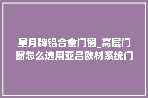 星月牌铝合金门窗_高层门窗怎么选用亚吕欧材系统门窗伴你共赏星月。