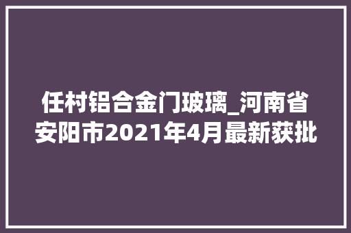 任村铝合金门玻璃_河南省安阳市2021年4月最新获批项目汇总